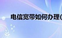 电信宽带如何办理(怎么办理电信宽带)