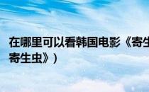 在哪里可以看韩国电影《寄生虫》(在哪里可以看韩国电影《寄生虫》)