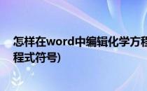怎样在word中编辑化学方程式(怎样在word中编辑化学方程式符号)