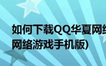 如何下载QQ华夏网络游戏(如何下载qq华夏网络游戏手机版)