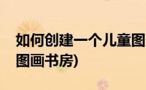 如何创建一个儿童图画书(如何创建一个儿童图画书房)