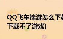 QQ飞车端游怎么下载不了(qq飞车端游怎么下载不了游戏)