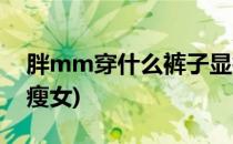 胖mm穿什么裤子显瘦(胖mm穿什么裤子显瘦女)