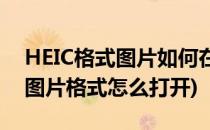 HEIC格式图片如何在windows上打开(heic图片格式怎么打开)