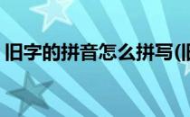 旧字的拼音怎么拼写(旧字的拼音怎么拼写呀)