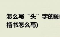 怎么写“头”字的硬笔书法及笔顺(头字硬笔楷书怎么写)