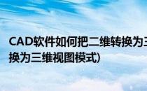 CAD软件如何把二维转换为三维视图(cad软件如何把二维转换为三维视图模式)