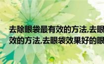 去除眼袋最有效的方法,去眼袋效果好的眼霜(去除眼袋最有效的方法,去眼袋效果好的眼霜是什么)