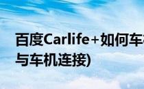 百度Carlife+如何车机互联(百度carlife怎么与车机连接)
