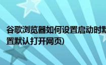 谷歌浏览器如何设置启动时默认打开百度首页(谷歌浏览器设置默认打开网页)