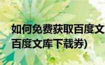 如何免费获取百度文库下载券(如何免费获得百度文库下载券)