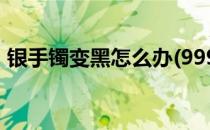 银手镯变黑怎么办(999纯银手镯变黑怎么办)
