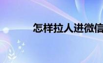 怎样拉人进微信群(微信群加人)