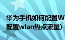 华为手机如何配置WLAN热点(华为手机如何配置wlan热点流量)