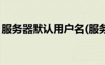 服务器默认用户名(服务器默认用户名admin)