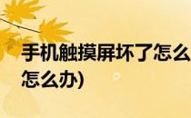 手机触摸屏坏了怎么办(华为手机触摸屏坏了怎么办)