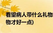 看望病人带什么礼物才好(看望病人带什么礼物才好一点)