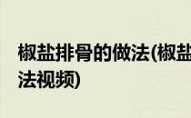 椒盐排骨的做法(椒盐排骨的做法 最正宗的做法视频)