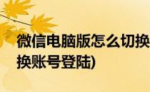 微信电脑版怎么切换账号(微信电脑版怎么切换账号登陆)
