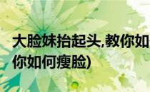 大脸妹抬起头,教你如何瘦脸(大脸妹抬起头,教你如何瘦脸)