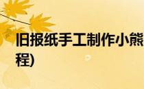 旧报纸手工制作小熊(旧报纸手工制作小熊教程)