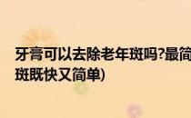 牙膏可以去除老年斑吗?最简单除老年斑的偏方(牙膏去老年斑既快又简单)