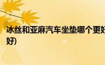 冰丝和亚麻汽车坐垫哪个更好一些(汽车坐垫冰丝好还是亚麻好)