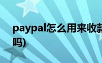 paypal怎么用来收款(paypal可以用来收款吗)