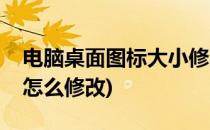 电脑桌面图标大小修改法(电脑桌面图标大小怎么修改)