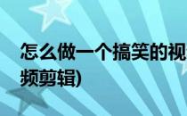 怎么做一个搞笑的视频(怎么做一个搞笑的视频剪辑)