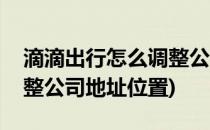 滴滴出行怎么调整公司地址(滴滴出行怎么调整公司地址位置)