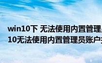 win10下 无法使用内置管理员账户打开解决办法(windows10无法使用内置管理员账户打开)