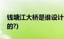 钱塘江大桥是谁设计的(钱塘江大桥是谁设计的?)