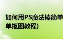 如何用PS魔法棒简单抠图(如何用ps魔法棒简单抠图教程)