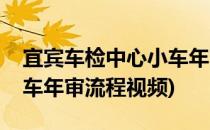 宜宾车检中心小车年审流程(宜宾车检中心小车年审流程视频)