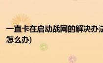 一直卡在启动战网的解决办法(一直卡在启动战网的解决办法怎么办)