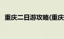 重庆二日游攻略(重庆二日游攻略详细安排)