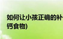 如何让小孩正确的补钙(如何让小孩正确的补钙食物)