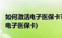 如何激活电子医保卡?(儿童的医保卡如何激活电子医保卡)