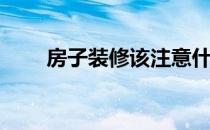 房子装修该注意什么(装修注意事项)
