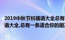 2019中秋节祝福语大全总有一条适合你!!!(2019中秋节祝福语大全,总有一条适合你的朋友)