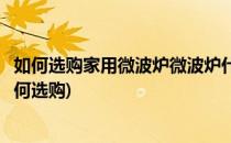 如何选购家用微波炉微波炉什么牌子好(微波炉那个牌子好如何选购)