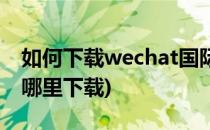 如何下载wechat国际版(苹果wechat国际版哪里下载)