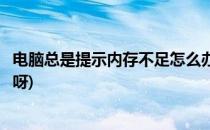 电脑总是提示内存不足怎么办(电脑总是提示内存不足怎么办呀)