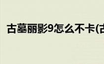 古墓丽影9怎么不卡(古墓丽影9怎么不卡了)