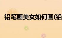 铅笔画美女如何画(铅笔画美女如何画视频)
