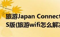 旅游Japan Connected-free WiFi怎么用iOS版(旅游wifi怎么解决)