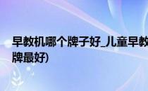 早教机哪个牌子好_儿童早教机品牌推荐(儿童早教机哪个品牌最好)