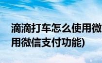 滴滴打车怎么使用微信支付(滴滴打车怎么使用微信支付功能)