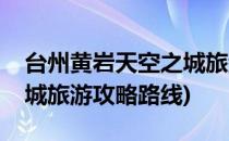 台州黄岩天空之城旅游攻略(台州黄岩天空之城旅游攻略路线)